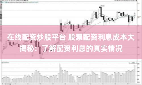 在線配資炒股平臺(tái) 股票配資利息成本大揭秘：了解配資利息的真實(shí)情況